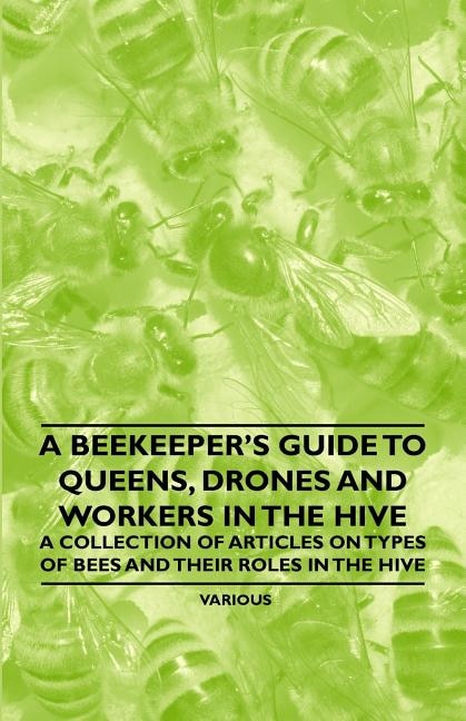 A Beekeeper's Guide to Queens, Drones and Workers in the Hive - A Collection of Articles on Types of Bees and Their Roles in the Hive