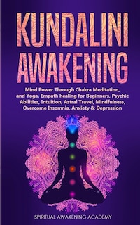 Kundalini Awakening: Mind Power Through Chakra Meditation, and Yoga. Empath healing for Beginners, Psychic Abilities, Intuition, Astral Travel, Mindfulness, Overcome Insomnia, Anxiety & Depression