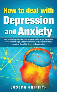 How to Deal with Depression and Anxiety: Your Self-help Guide to ending Anxiety, curing anger, improving your Relationships, effective remedies to quickly eliminate negative thoughts, Stress and Depression