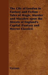 Front cover_The City of London in Fantasy and Fiction - Tales of Magic, Murder and Macabre Upon the Streets of England's Capital (Fantasy and Horror Classics)