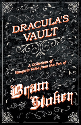 The Vault of Dracula - A Collection of Vampiric Tales from the Pen of Bram Stoker (Fantasy and Horror Classics)