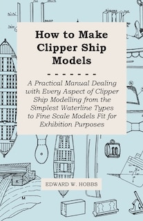 Couverture_How to Make Clipper Ship Models - A Practical Manual Dealing with Every Aspect of Clipper Ship Modelling from the Simplest Waterline Types to Fine Scale Models Fit for Exhibition Purposes