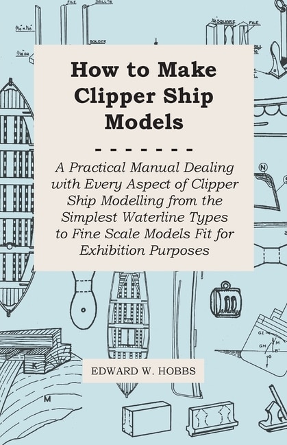 Couverture_How to Make Clipper Ship Models - A Practical Manual Dealing with Every Aspect of Clipper Ship Modelling from the Simplest Waterline Types to Fine Scale Models Fit for Exhibition Purposes