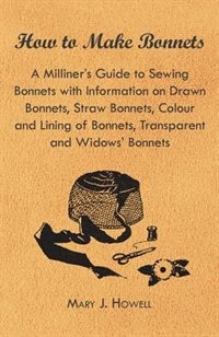 How to Make Bonnets - A Milliner's Guide to Sewing Bonnets with Information on Drawn Bonnets, Straw Bonnets, Colour and Lining of Bonnets, Transparent