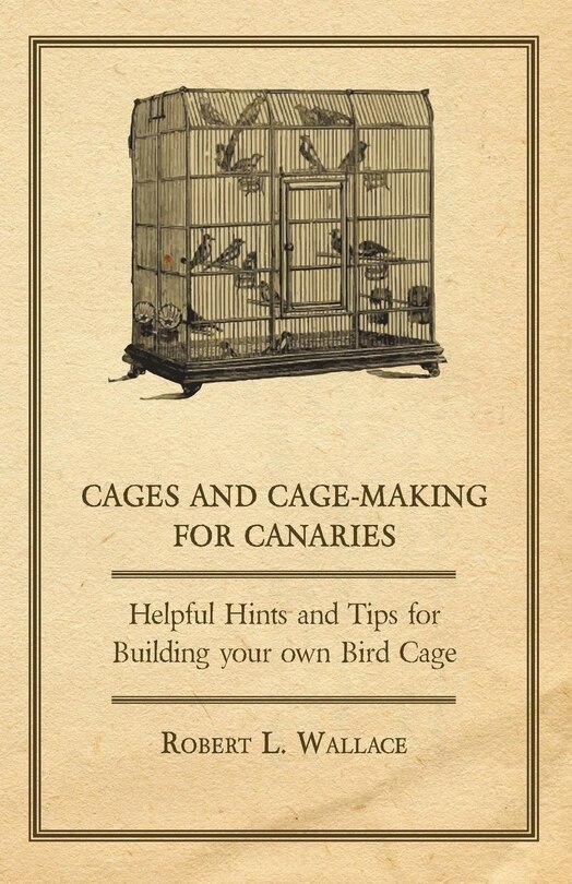 Couverture_Cages and Cage-Making for Canaries - Helpful Hints and Tips for Building your own Bird Cage