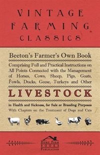 Beeton's Farmer's Own Book - Comprising Full And Practical Instructions On All Points Connected With The Management Of Horses, Cows, Sheep, Pigs, Goats, Fowls, Ducks, Geese, Turkeys And Other Live Stock In Health And Sickness