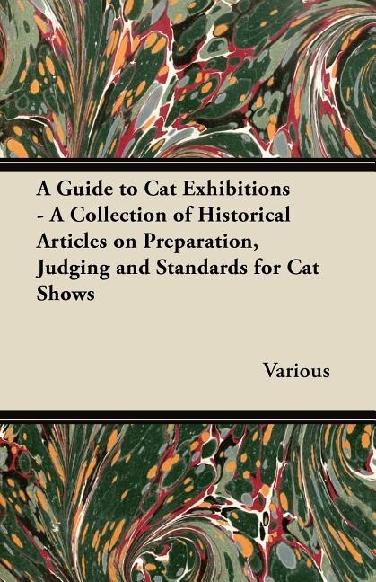 A Guide to Cat Exhibitions - A Collection of Historical Articles on Preparation, Judging and Standards for Cat Shows