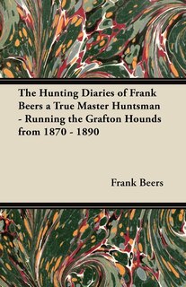 Front cover_The Hunting Diaries of Frank Beers a True Master Huntsman - Running the Grafton Hounds from 1870 - 1890