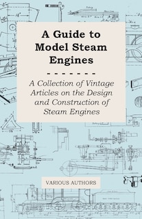 A Guide to Model Steam Engines - A Collection of Vintage Articles on the Design and Construction of Steam Engines