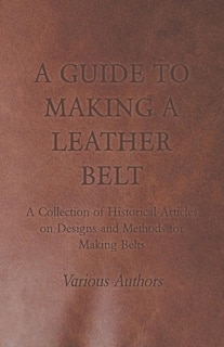 Front cover_A Guide to Making a Leather Belt - A Collection of Historical Articles on Designs and Methods for Making Belts