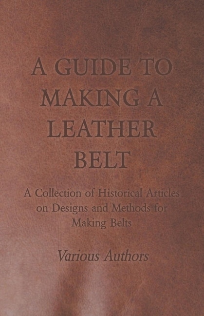 Front cover_A Guide to Making a Leather Belt - A Collection of Historical Articles on Designs and Methods for Making Belts