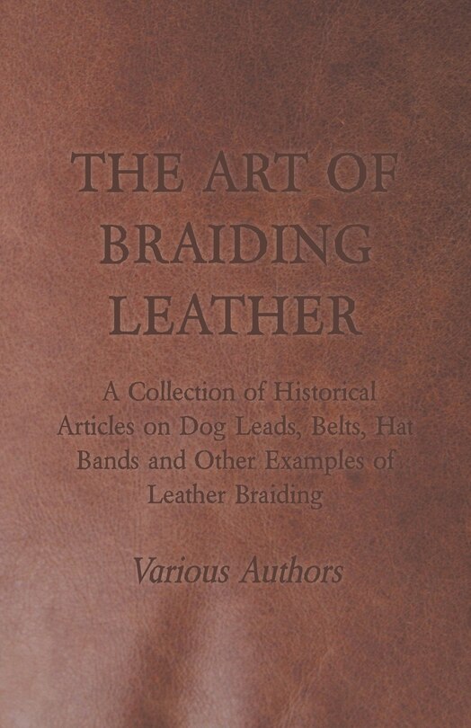 Front cover_The Art of Braiding Leather - A Collection of Historical Articles on Dog Leads, Belts, Hat Bands and Other Examples of Leather Braiding