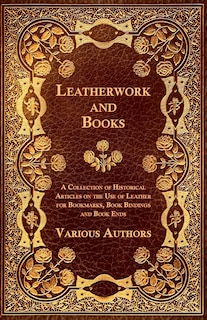 Leatherwork and Books - A Collection of Historical Articles on the Use of Leather for Bookmarks, Book Bindings and Book Ends