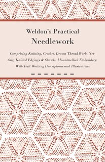 Front cover_Weldon's Practical Needlework Comprising - Knitting, Crochet, Drawn Thread Work, Netting, Knitted Edgings & Shawls, Mountmellick Embroidery. With Full Working Descriptions and Illustrations