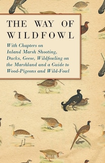 Front cover_The Way of Wildfowl - With Chapters on Inland Marsh Shooting, Ducks, Geese, Wildfowling on the Marshland and a Guide to Wood-Pigeons and Wild-Fowl