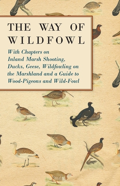 Front cover_The Way of Wildfowl - With Chapters on Inland Marsh Shooting, Ducks, Geese, Wildfowling on the Marshland and a Guide to Wood-Pigeons and Wild-Fowl