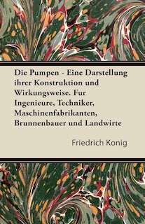 Couverture_Die Pumpen - Eine Darstellung Ihrer Konstruktion Und Wirkungsweise. Fur Ingenieure, Techniker, Maschinenfabrikanten, Brunnenbauer Und Landwirte