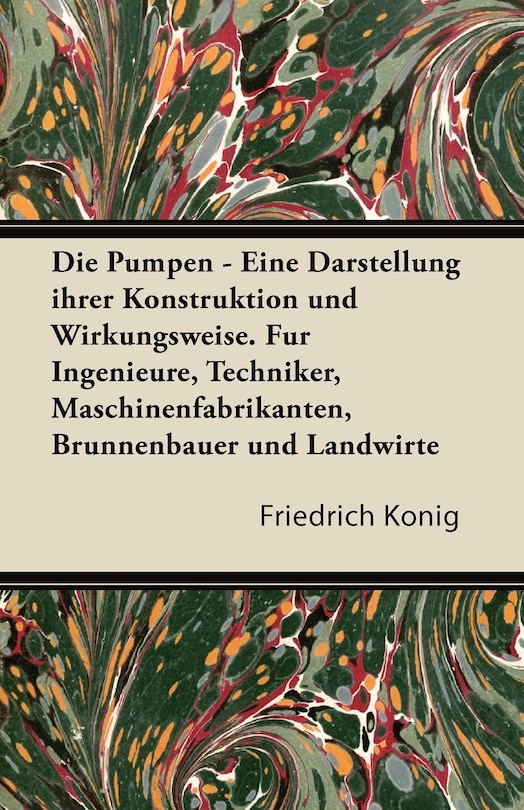 Couverture_Die Pumpen - Eine Darstellung Ihrer Konstruktion Und Wirkungsweise. Fur Ingenieure, Techniker, Maschinenfabrikanten, Brunnenbauer Und Landwirte