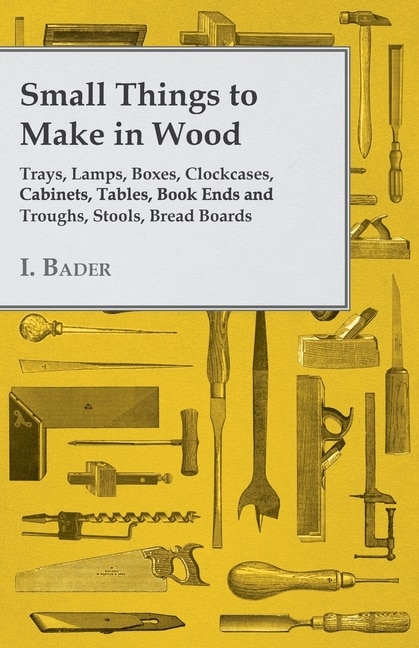 Front cover_Small Things to Make in Wood - Trays, Lamps, Boxes, Clockcases, Cabinets, Tables, Book Ends and Troughs, Stools, Bread Boards Etc