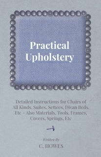Couverture_Practical Upholstery - Detailed Instructions for Chairs of All Kinds, Suites, Settees, Divan Beds, Etc - Also Materials, Tools, Frames, Covers, Spring
