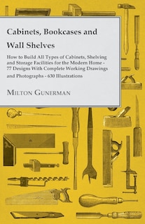 Front cover_Cabinets, Bookcases and Wall Shelves - Hot to Build All Types of Cabinets, Shelving and Storage Facilities for the Modern Home - 77 Designs with Compl