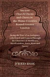 Front cover_Ancient Church Chests and Chairs in the Home Counties Round Greater London - Being the Tour of an Antiquary with Pencil and Camera Through the Churche