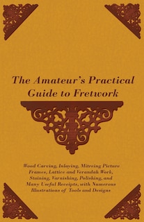 Front cover_The Amateur's Practical Guide to Fretwork, Wood Carving, Inlaying, Mitreing Picture Frames, Lattice and Verandah Work, Staining, Varnishing, Polishing, and Many Useful Receipts, with Numerous Illustrations of Tools and Designs