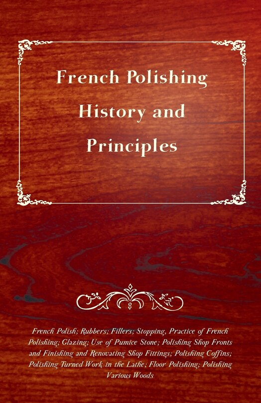 Front cover_French Polishing - History and Principles; French Polish; Rubbers; Fillers; Stopping, Practice of French Polishing; Glazing; Use of Pumice Stone; Polishing Shop Fronts and Finishing and Renovating Shop Fittings; Polishing Coffins; Polishing Turned Work in