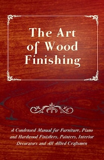 Front cover_The Art of Wood Finishing - A Condensed Manual for Furniture, Piano and Hardwood Finishers, Painters, Interior Decorators and All Allied Craftsmen
