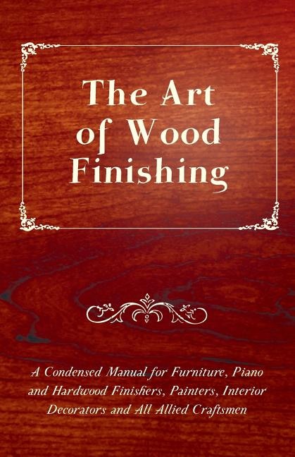 Front cover_The Art of Wood Finishing - A Condensed Manual for Furniture, Piano and Hardwood Finishers, Painters, Interior Decorators and All Allied Craftsmen