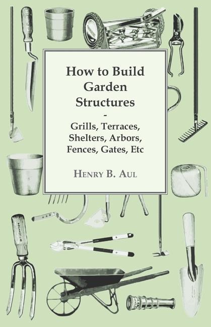 Couverture_How to Build Garden Structures - Grills, Terraces, Shelters, Arbors, Fences, Gates, Etc