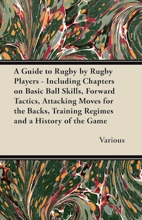 Front cover_A Guide to Rugby by Rugby Players - Including Chapters on Basic Ball Skills, Forward Tactics, Attacking Moves for the Backs, Training Regimes and a History of the Game