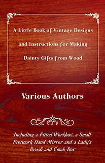 Front cover_A Little Book of Vintage Designs and Instructions for Making Dainty Gifts from Wood. Including a Fitted Workbox, a Small Fretwork Hand Mirror and a Lady's Brush and Comb Box