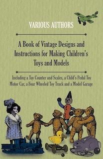 Front cover_A Book of Vintage Designs and Instructions for Making Children's Toys and Models - Including a Toy Counter and Scales, a Child's Pedal Toy Motor Car, a Four Wheeled Toy Truck and a Model Garage