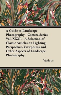 A   Guide to Landscape Photography - Camera Series Vol. XXXI. - A Selection of Classic Articles on Lighting, Perspective, Viewpoints and Other Aspects