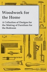 Woodwork for the Home - A Collection of Designs for the Making of Furniture for the Bedroom
