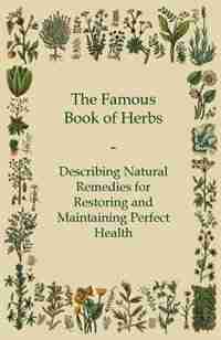 The Famous Book of Herbs - Describing Natural Remedies for Restoring and Maintaining Perfect Health by Anon