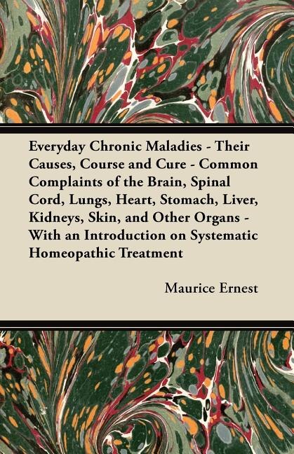 Couverture_Everyday Chronic Maladies - Their Causes, Course and Cure - Common Complaints of the Brain, Spinal Cord, Lungs, Heart, Stomach, Liver, Kidneys, Skin, and Other Organs - With an Introduction on Systematic Homeopathic Treatment