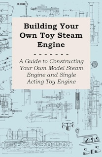 Building Your Own Toy Steam Engine - A Guide to Constructing Your Own Model Steam Engine and Single Acting Toy Engine
