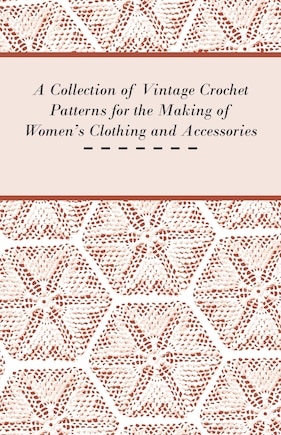 A Collection of Vintage Crochet Patterns for the Making of Women's Clothing and Accessories