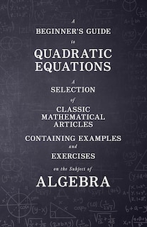 Front cover_A Beginner's Guide to Quadratic Equations - A Selection of Classic Mathematical Articles Containing Examples and Exercises on the Subject of Algebra