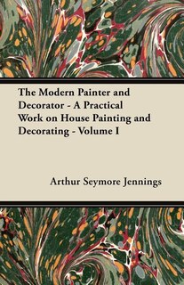 Couverture_The Modern Painter and Decorator - A Practical Work on House Painting and Decorating - Volume I