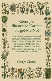 Glenny's Illustrated Garden Forget-Me-Not - Containing Notes on Men and Things Comprising Gardeners, Books, Plants, Fruits, Machines, Implements, Materials, and Subjects in General Use with Interesting Original Papers and Miscellaneous Articles