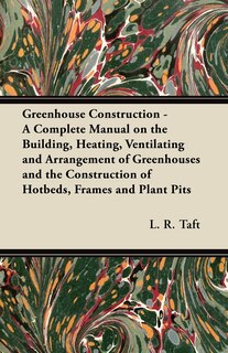 Couverture_Greenhouse Construction - A Complete Manual on the Building, Heating, Ventilating and Arrangement of Greenhouses and the Construction of Hotbeds, Frames and Plant Pits