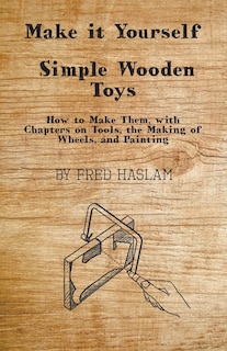 Front cover_Make it Yourself - Simple Wooden Toys - How to Make Them, with Chapters on Tools, the Making of Wheels, and Painting