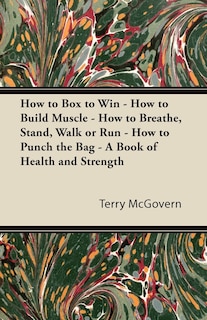Front cover_How to Box to Win - How to Build Muscle - How to Breathe, Stand, Walk or Run - How to Punch the Bag - A Book of Health and Strength
