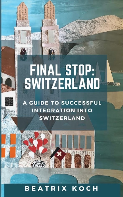 Final Stop: Switzerland: A Guide to Successful Integration into Switzerland
