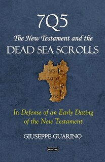 7Q5 The New Testament and the Dead Sea Scrolls: In Defense of an Early Dating of the New Testament