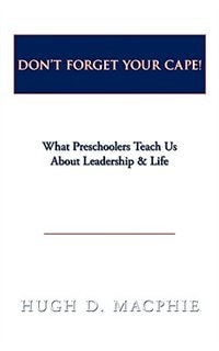 Don't Forget Your Cape!:: What Preschoolers Teach Us about Leadership & Life