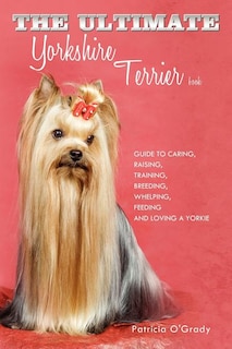 The Ultimate Yorkshire Terrier Book: Guide to Caring, Raising, Training, Breeding, Whelping, Feeding and Loving a Yorkie